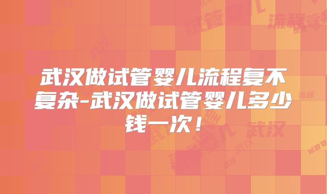 武汉做试管婴儿流程复不复杂-武汉做试管婴儿多少钱一次!