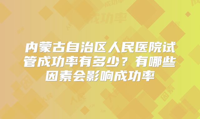 内蒙古自治区人民医院试管成功率有多少？有哪些因素会影响成功率