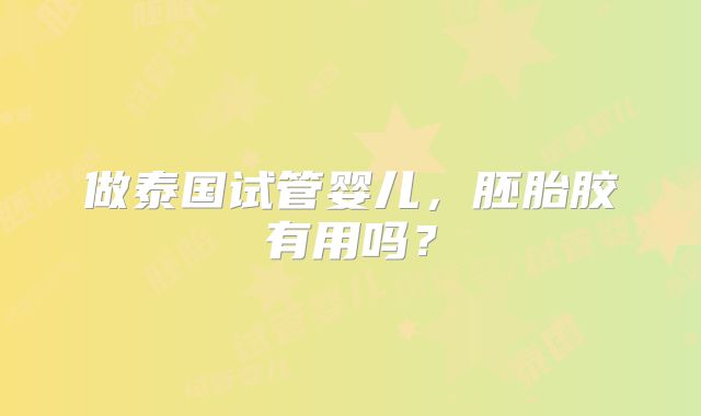 做泰国试管婴儿,胚胎胶有用吗?