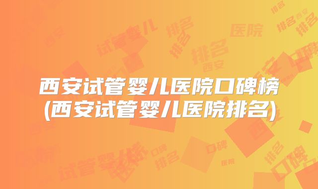 西安试管婴儿医院口碑榜(西安试管婴儿医院排名)