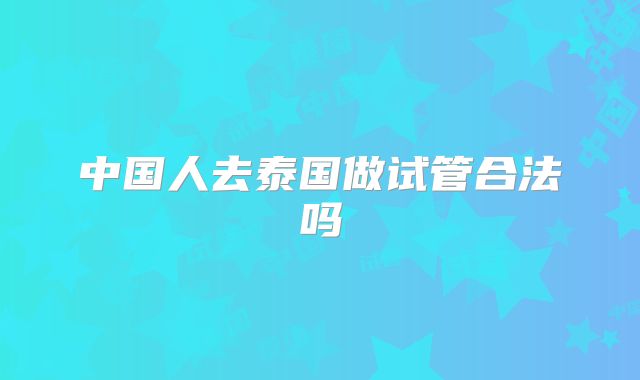 中国人去泰国做试管合法吗