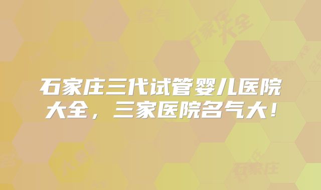 石家庄三代试管婴儿医院大全，三家医院名气大！