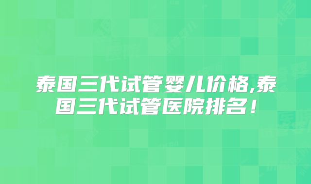 泰国三代试管婴儿价格,泰国三代试管医院排名!