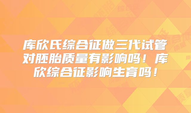 库欣氏综合征做三代试管对胚胎质量有影响吗！库欣综合征影响生育吗！