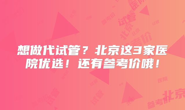 想做代试管？北京这3家医院优选！还有参考价哦！
