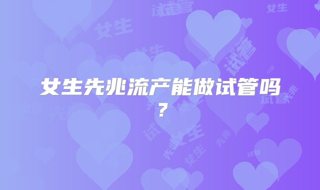 女生先兆流产能做试管吗？