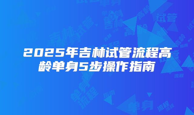 2025年吉林试管流程高龄单身5步操作指南