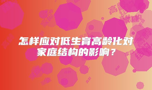 怎样应对低生育高龄化对家庭结构的影响?