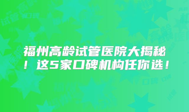 福州高龄试管医院大揭秘!这5家口碑机构任你选!