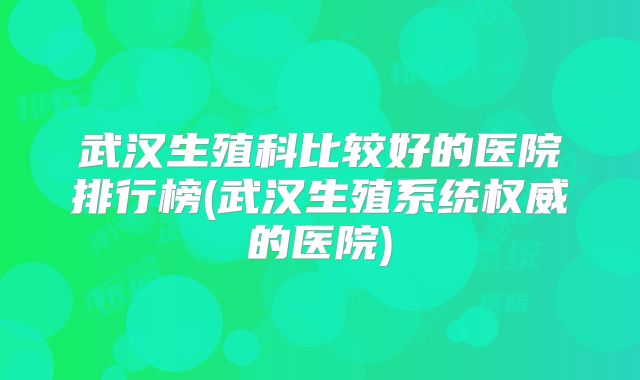 武汉生殖科比较好的医院排行榜(武汉生殖系统权威的医院)