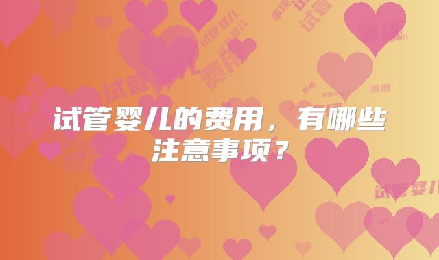 试管婴儿的费用,有哪些注意事项?