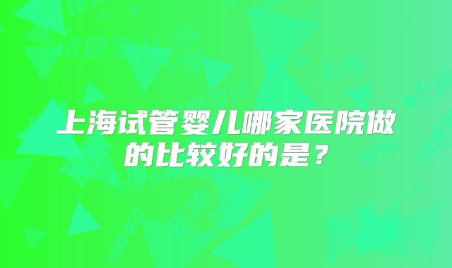 上海试管婴儿哪家医院做的比较好的是？