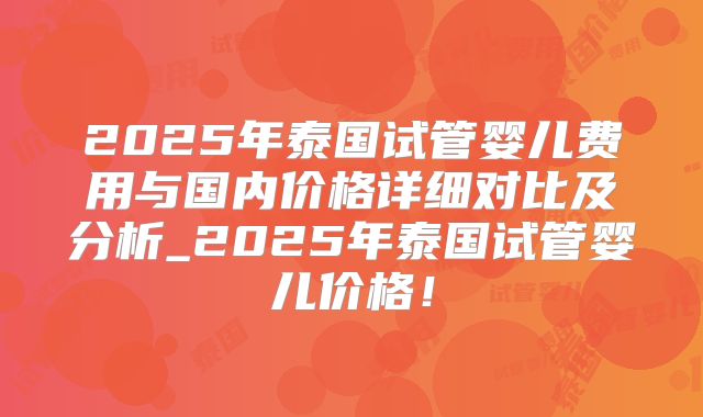 2025年泰国试管婴儿费用与国内价格详细对比及分析_2025年泰国试管婴儿价格!