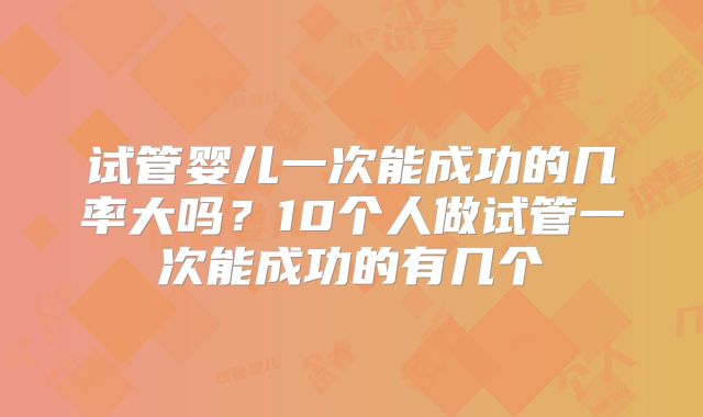 试管婴儿一次能成功的几率大吗？10个人做试管一次能成功的有几个