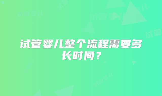 试管婴儿整个流程需要多长时间？