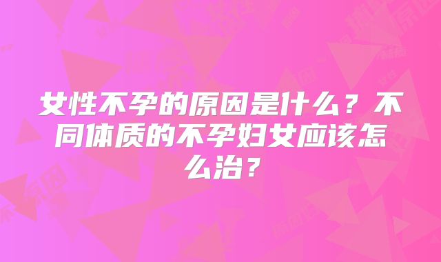 女性不孕的原因是什么？不同体质的不孕妇女应该怎么治？