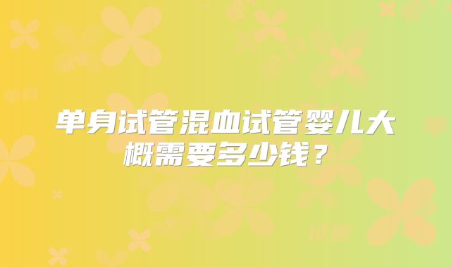 单身试管混血试管婴儿大概需要多少钱?
