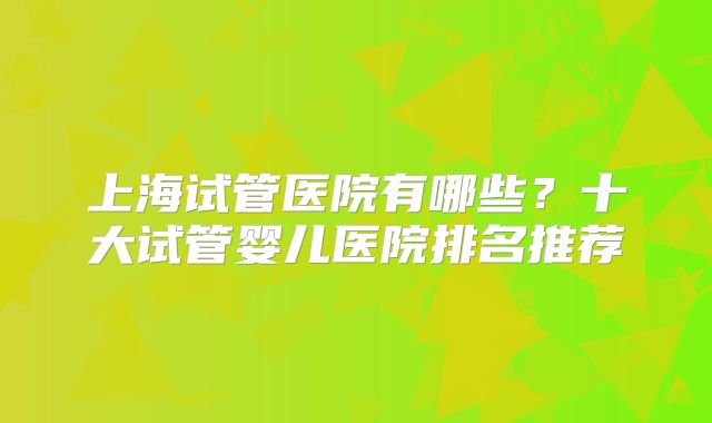 上海试管医院有哪些？十大试管婴儿医院排名推荐