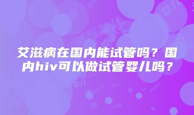 艾滋病在国内能试管吗?国内hiv可以做试管婴儿吗?
