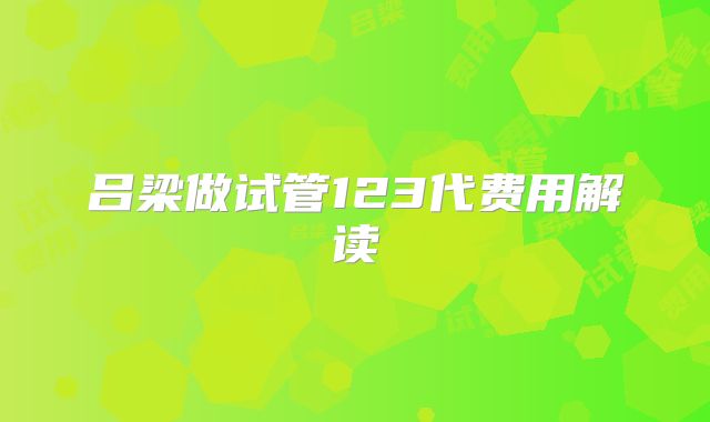 吕梁做试管123代费用解读