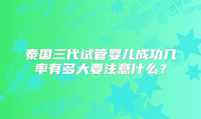泰国三代试管婴儿成功几率有多大要注意什么？
