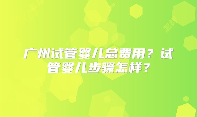 广州试管婴儿总费用？试管婴儿步骤怎样？