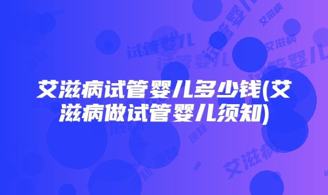 艾滋病试管婴儿多少钱(艾滋病做试管婴儿须知)