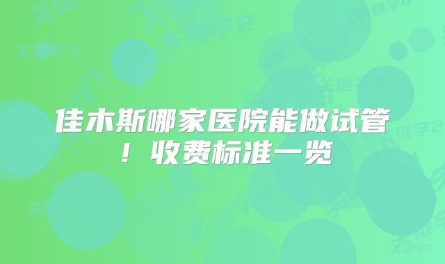 佳木斯哪家医院能做试管!收费标准一览