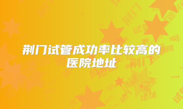 荆门试管成功率比较高的医院地址