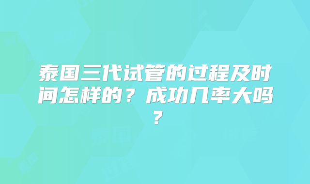 泰国三代试管的过程及时间怎样的?成功几率大吗?