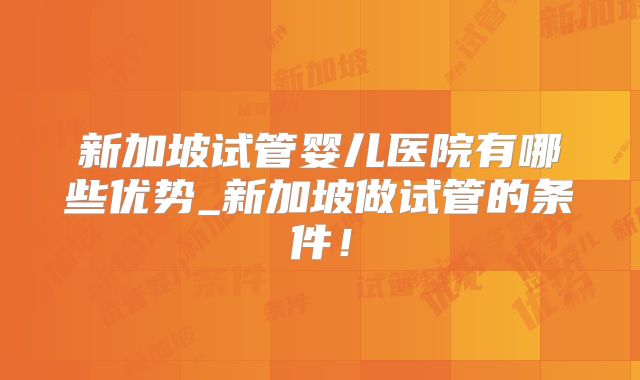 新加坡试管婴儿医院有哪些优势_新加坡做试管的条件！