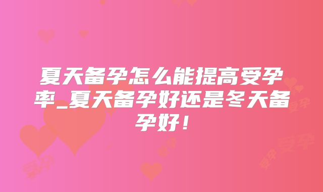 夏天备孕怎么能提高受孕率_夏天备孕好还是冬天备孕好！