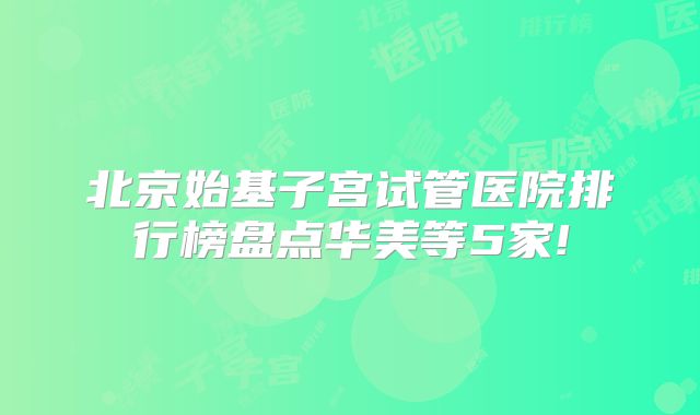 北京始基子宫试管医院排行榜盘点华美等5家!