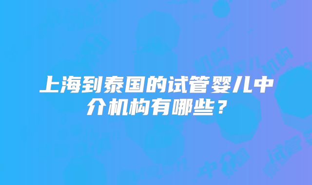 上海到泰国的试管婴儿中介机构有哪些?