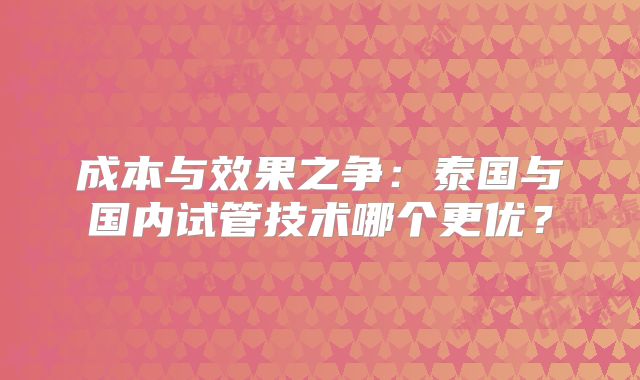 成本与效果之争：泰国与国内试管技术哪个更优？