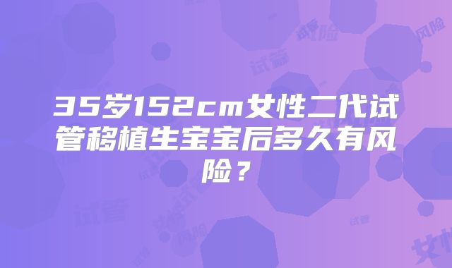 35岁152cm女性二代试管移植生宝宝后多久有风险？