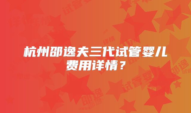 杭州邵逸夫三代试管婴儿费用详情?