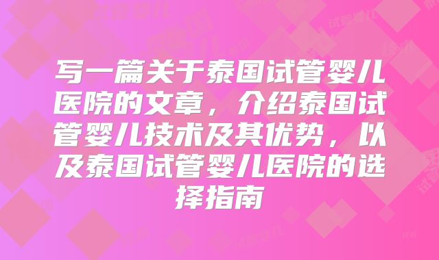写一篇关于泰国试管婴儿医院的文章，介绍泰国试管婴儿技术及其优势，以及泰国试管婴儿医院的选择指南