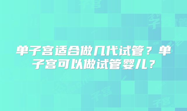 单子宫适合做几代试管？单子宫可以做试管婴儿？