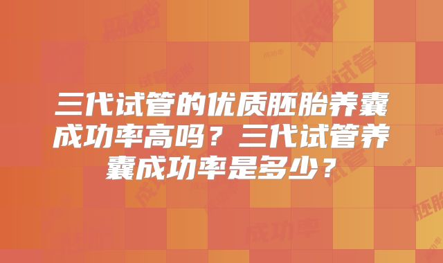 三代试管的优质胚胎养囊成功率高吗？三代试管养囊成功率是多少？