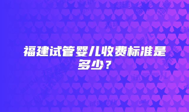 福建试管婴儿收费标准是多少？