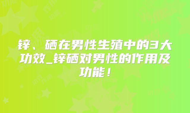 锌、硒在男性生殖中的3大功效_锌硒对男性的作用及功能！