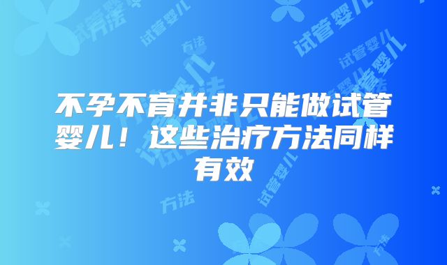 不孕不育并非只能做试管婴儿！这些治疗方法同样有效