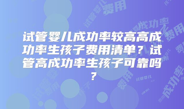 试管婴儿成功率较高高成功率生孩子费用清单？试管高成功率生孩子可靠吗？