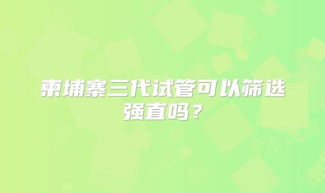 柬埔寨三代试管可以筛选强直吗?