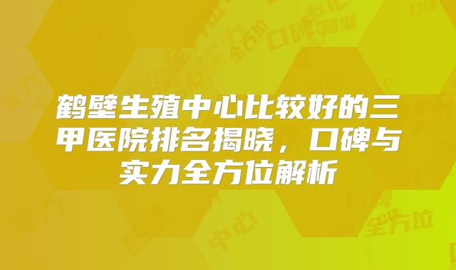 鹤壁生殖中心比较好的三甲医院排名揭晓,口碑与实力全方位解析