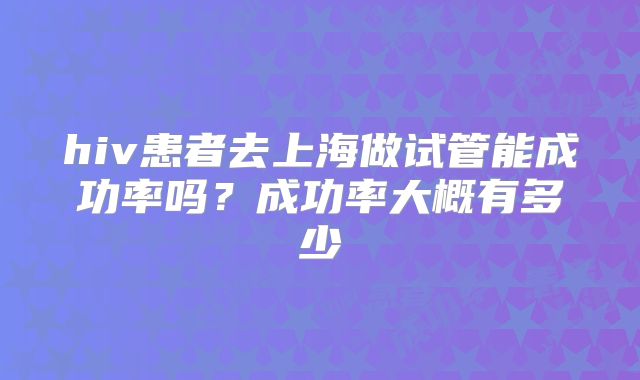 hiv患者去上海做试管能成功率吗?成功率大概有多少