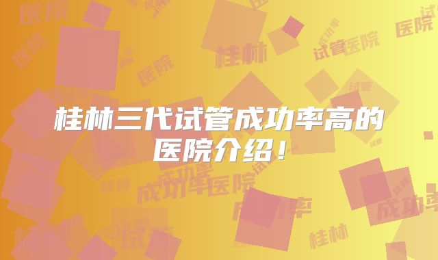 桂林三代试管成功率高的医院介绍！