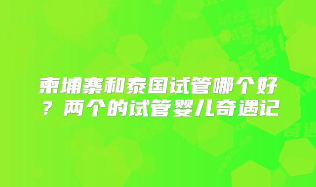 柬埔寨和泰国试管哪个好？两个的试管婴儿奇遇记