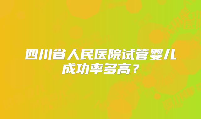 四川省人民医院试管婴儿成功率多高？